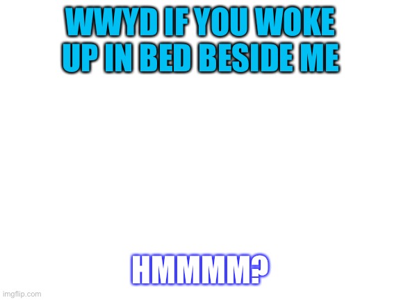 HmmMMmMm? | WWYD IF YOU WOKE UP IN BED BESIDE ME; HMMMM? | image tagged in blank white template | made w/ Imgflip meme maker