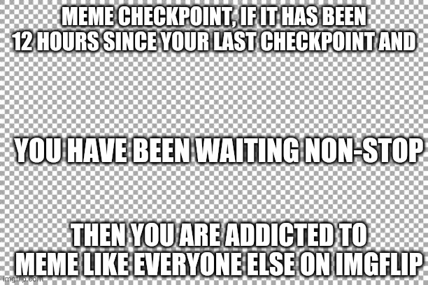 Meme checkpoint | MEME CHECKPOINT, IF IT HAS BEEN 12 HOURS SINCE YOUR LAST CHECKPOINT AND; YOU HAVE BEEN WAITING NON-STOP; THEN YOU ARE ADDICTED TO MEME LIKE EVERYONE ELSE ON IMGFLIP | image tagged in free | made w/ Imgflip meme maker
