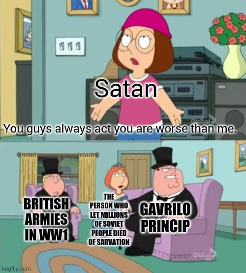 May God never forgive this motherfu*ker | Satan; You guys always act you are worse than me. THE PERSON WHO LET MILLIONS OF SOVIET PEOPLE DIED OF SARVATION; GAVRILO PRINCIP; BRITISH ARMIES IN WW1 | image tagged in you guys always act like you're better than me | made w/ Imgflip meme maker