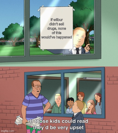 if c!wilbur didn’t sell drugs, wouldn’t there have been no wars? (this was out of impulse. don’t take this seriously.) | if wilbur didn’t sell drugs, none of this would’ve happened | image tagged in if those kids could read they'd be very upset,dream smp | made w/ Imgflip meme maker