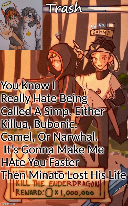 -_- | You Know I Really Hate Being Called A Simp. Either Killua, Bubonic, Camel, Or Narwhal.  It's Gonna Make Me HAte You Faster Then Minato Lost His Life | image tagged in - trash - sapnap and bad boy halo temp | made w/ Imgflip meme maker