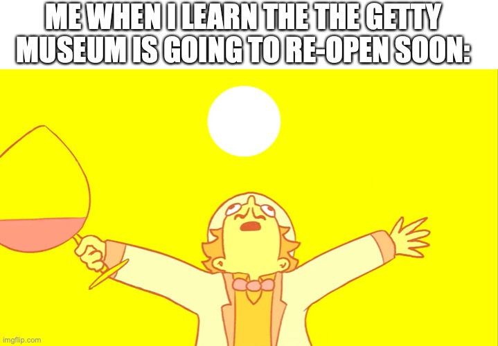 YESSSSSSSSSSS | ME WHEN I LEARN THE THE GETTY MUSEUM IS GOING TO RE-OPEN SOON: | image tagged in william zeppili sunshine magic,good news everyone,art,museum,yes | made w/ Imgflip meme maker