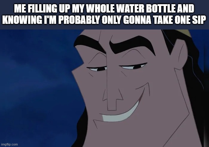 I'm probably the only one that does this :/ | ME FILLING UP MY WHOLE WATER BOTTLE AND KNOWING I'M PROBABLY ONLY GONNA TAKE ONE SIP | image tagged in nice kronk | made w/ Imgflip meme maker