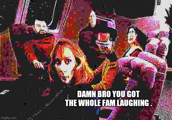 Damn Bro Star Trek | DAMN BRO YOU GOT THE WHOLE FAM LAUGHING . | image tagged in damn bro star trek | made w/ Imgflip meme maker