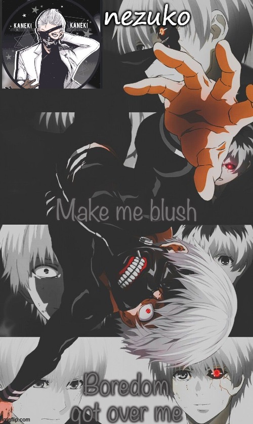REEEEEE | Make me blush; Boredom got over me | image tagged in nezuko s tokyo ghoul template thx yachi | made w/ Imgflip meme maker