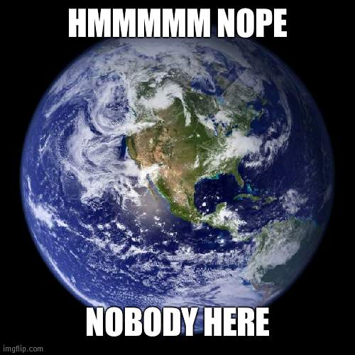 earth | HMMMMM NOPE NOBODY HERE | image tagged in earth | made w/ Imgflip meme maker