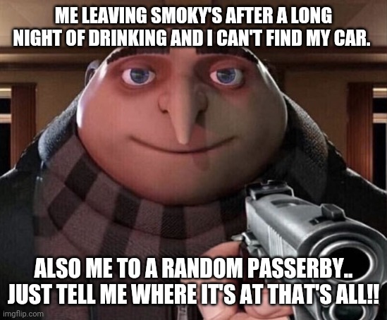 Gru Gun | ME LEAVING SMOKY'S AFTER A LONG NIGHT OF DRINKING AND I CAN'T FIND MY CAR. ALSO ME TO A RANDOM PASSERBY.. JUST TELL ME WHERE IT'S AT THAT'S ALL!! | image tagged in gru gun | made w/ Imgflip meme maker