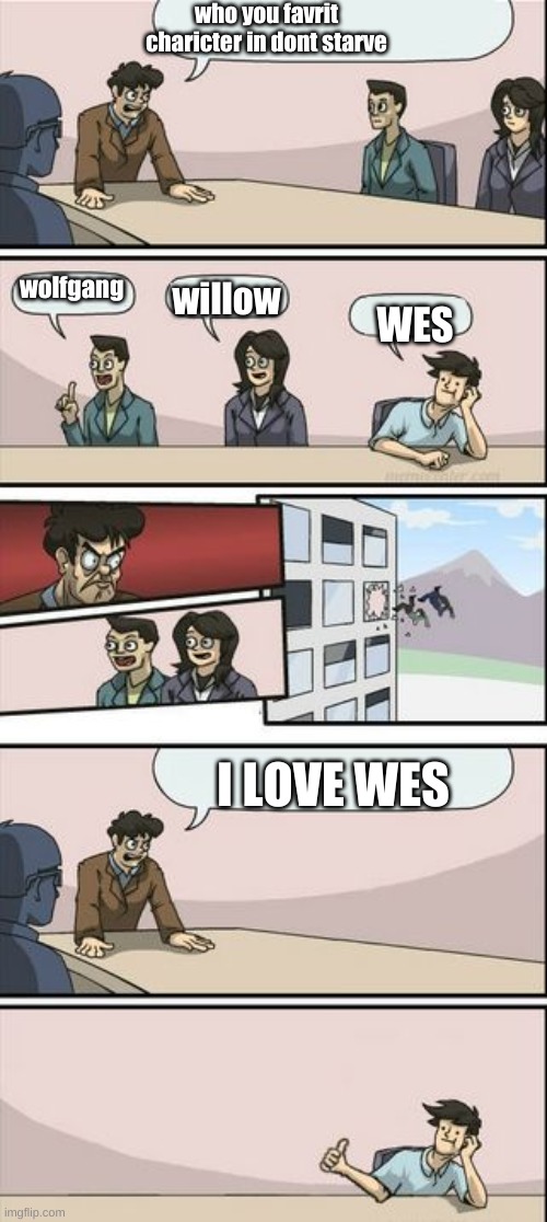 wes is my favroit charecture | who you favrit charicter in dont starve; wolfgang; willow; WES; I LOVE WES | image tagged in boardroom meeting sugg 2 | made w/ Imgflip meme maker