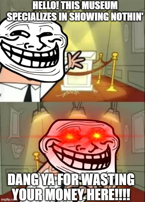 This Is Where I'd Put My Trophy If I Had One Meme | HELLO! THIS MUSEUM SPECIALIZES IN SHOWING NOTHIN'; DANG YA FOR WASTING YOUR MONEY HERE!!!! | image tagged in memes,this is where i'd put my trophy if i had one | made w/ Imgflip meme maker