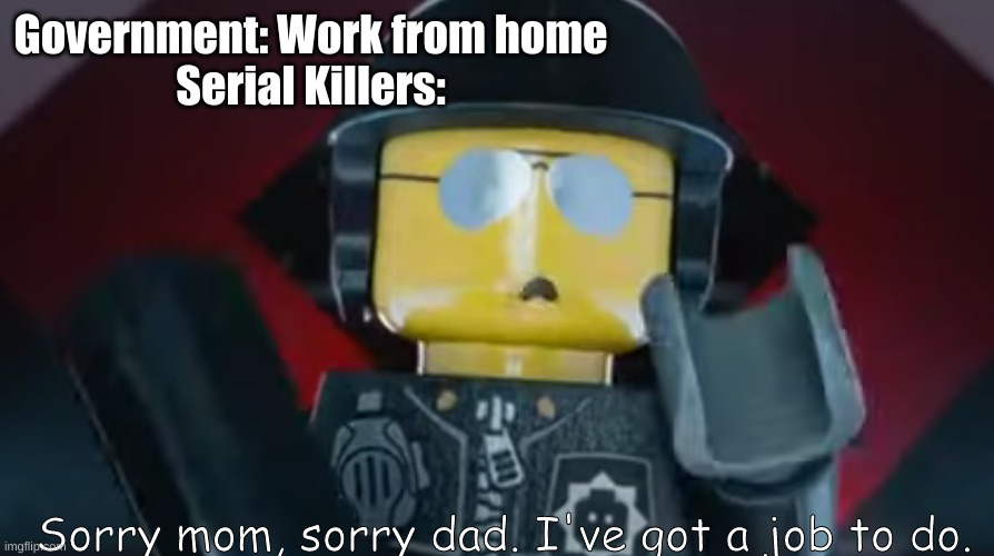 Government: Work from home
Serial Killers:; Sorry mom, sorry dad. I've got a job to do. | image tagged in memes | made w/ Imgflip meme maker