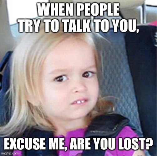 Confused Little Girl | WHEN PEOPLE TRY TO TALK TO YOU, EXCUSE ME, ARE YOU LOST? | image tagged in confused little girl | made w/ Imgflip meme maker