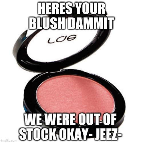 the whole stream be wanting sum -_- | HERES YOUR BLUSH DAMMIT; WE WERE OUT OF STOCK OKAY- JEEZ- | made w/ Imgflip meme maker