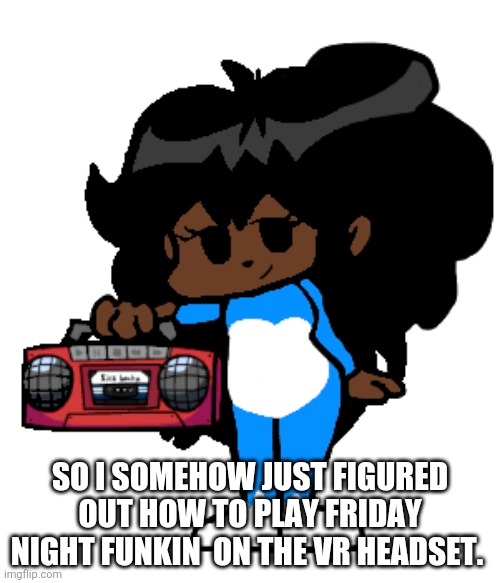 Ms Night Funkin Cloud Standing | SO I SOMEHOW JUST FIGURED OUT HOW TO PLAY FRIDAY NIGHT FUNKIN  ON THE VR HEADSET. | image tagged in ms night funkin cloud standing | made w/ Imgflip meme maker