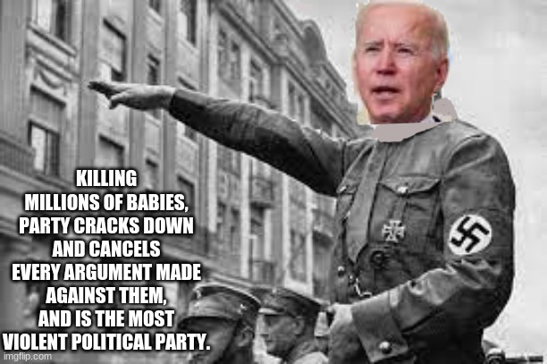Looks about right. | KILLING MILLIONS OF BABIES,
PARTY CRACKS DOWN AND CANCELS EVERY ARGUMENT MADE AGAINST THEM, AND IS THE MOST VIOLENT POLITICAL PARTY. | image tagged in biden,conservatives | made w/ Imgflip meme maker