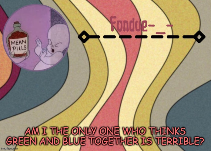 The colors just doesn't  look to much appealing to me separately yes but together  No | AM I THE ONLY ONE WHO THINKS GREEN AND BLUE TOGETHER IS TERRIBLE? | image tagged in fondue template-suga | made w/ Imgflip meme maker