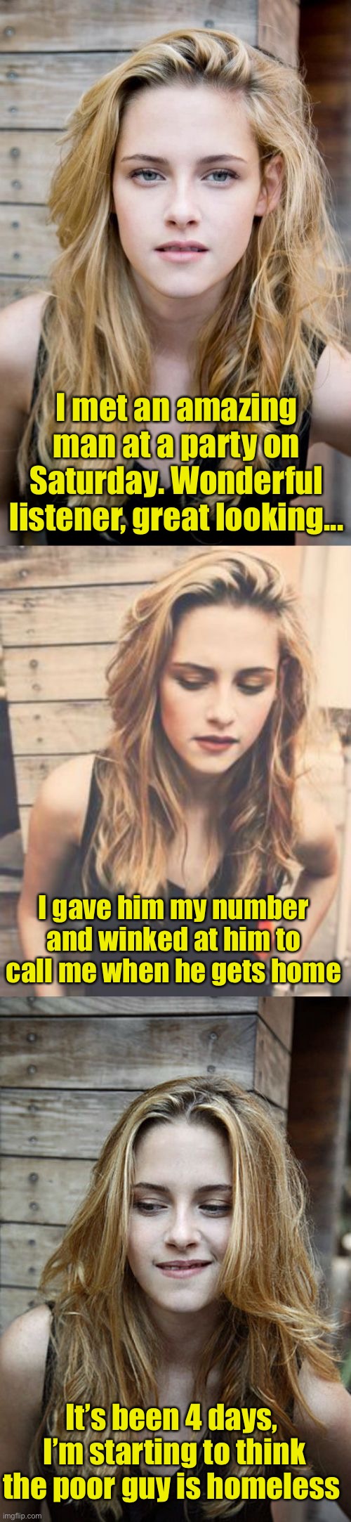 Call me when you get home | I met an amazing man at a party on Saturday. Wonderful listener, great looking... I gave him my number and winked at him to call me when he gets home; It’s been 4 days,
 I’m starting to think the poor guy is homeless | image tagged in bad pun kristen stewart 2 | made w/ Imgflip meme maker