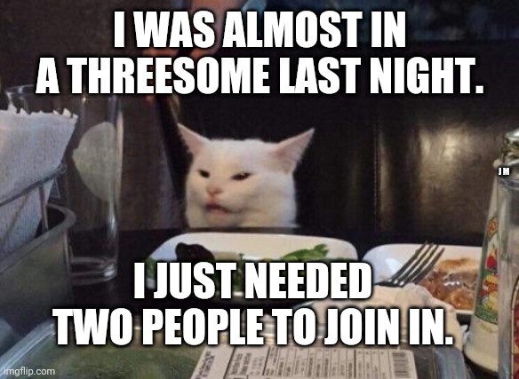 Salad cat | I WAS ALMOST IN A THREESOME LAST NIGHT. J M; I JUST NEEDED TWO PEOPLE TO JOIN IN. | image tagged in salad cat | made w/ Imgflip meme maker