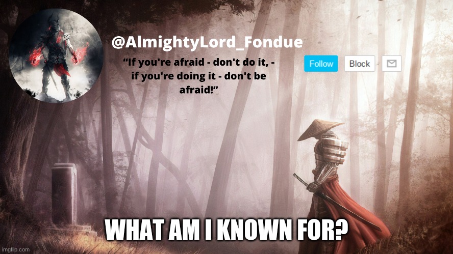 What am i known for | WHAT AM I KNOWN FOR? | image tagged in fondue operation fierce | made w/ Imgflip meme maker