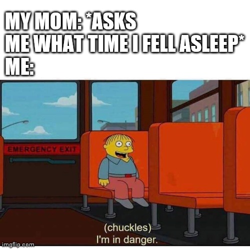 I'm in danger | MY MOM: *ASKS ME WHAT TIME I FELL ASLEEP*
ME: | image tagged in i'm in danger | made w/ Imgflip meme maker