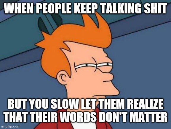 Futurama Fry | WHEN PEOPLE KEEP TALKING SHIT; BUT YOU SLOW LET THEM REALIZE THAT THEIR WORDS DON'T MATTER | image tagged in memes,futurama fry | made w/ Imgflip meme maker