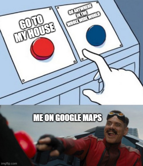 dr eggman | GO ANYWHERE IN THE WHOLE WIDE WORLD; GO TO MY HOUSE; ME ON GOOGLE MAPS | image tagged in dr eggman,google maps,relatable,house,memes | made w/ Imgflip meme maker