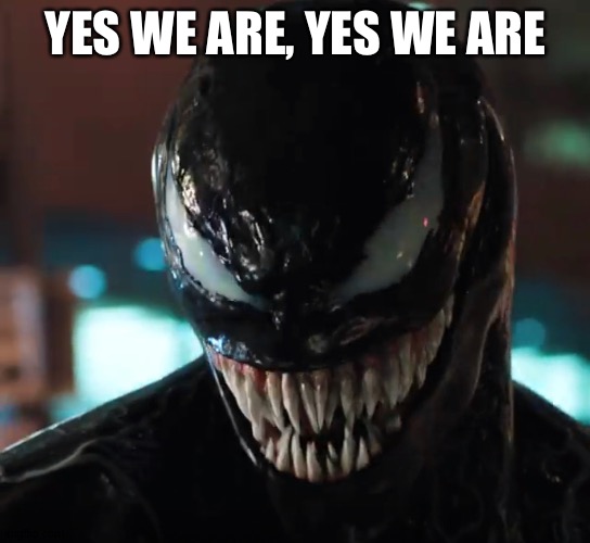 Venom | YES WE ARE, YES WE ARE | image tagged in venom | made w/ Imgflip meme maker