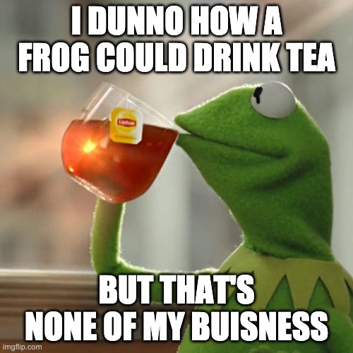 I have no title for this meme | I DUNNO HOW A FROG COULD DRINK TEA; BUT THAT'S NONE OF MY BUISNESS | image tagged in memes,but that's none of my business,kermit the frog,noneofmybuisness,atagthatimade,seriouslystopreadingthesestupidtags | made w/ Imgflip meme maker