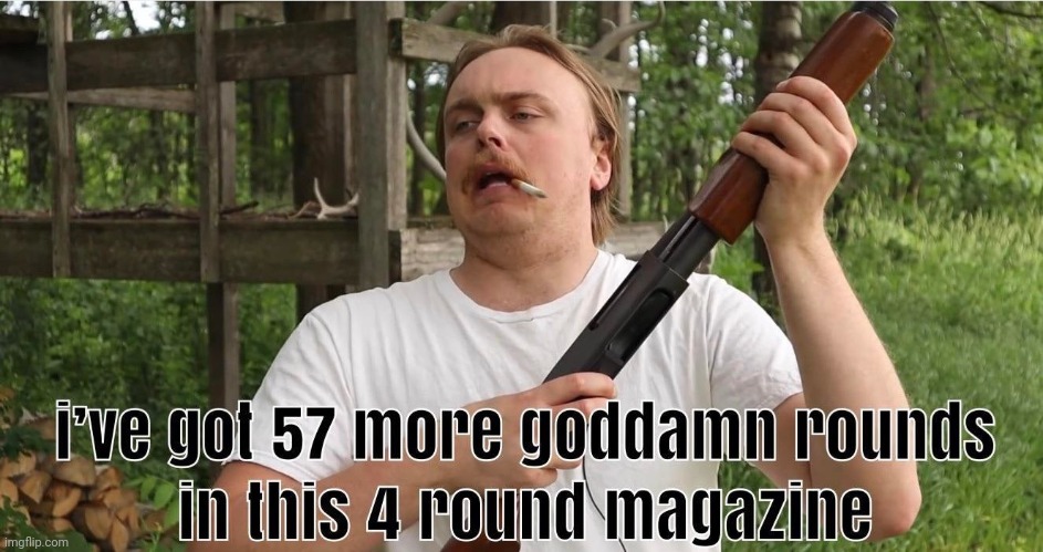 got 57 more rounds left in a 4-round magazine | image tagged in got 57 more rounds left in a 4-round magazine | made w/ Imgflip meme maker
