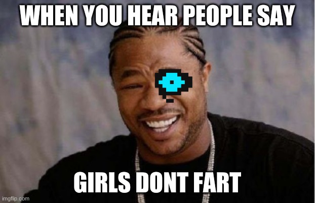 well there is a sans eye in the picture | WHEN YOU HEAR PEOPLE SAY; GIRLS DONT FART | image tagged in memes,yo dawg heard you | made w/ Imgflip meme maker
