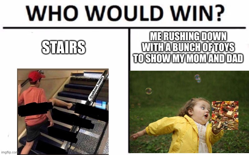 Death | STAIRS; ME RUSHING DOWN WITH A BUNCH OF TOYS TO SHOW MY MOM AND DAD | image tagged in memes,who would win,funny,girl running,stairs,death | made w/ Imgflip meme maker