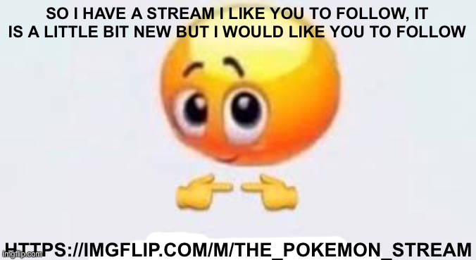 My first post here https://imgflip.com/m/The_Pokemon_Stream | SO I HAVE A STREAM I LIKE YOU TO FOLLOW, IT IS A LITTLE BIT NEW BUT I WOULD LIKE YOU TO FOLLOW; HTTPS://IMGFLIP.COM/M/THE_POKEMON_STREAM | image tagged in is for me | made w/ Imgflip meme maker