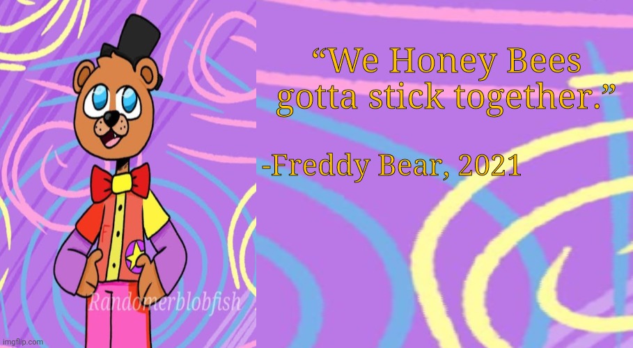 “We Honey Bees gotta stick together.”; -Freddy Bear, 2021 | made w/ Imgflip meme maker