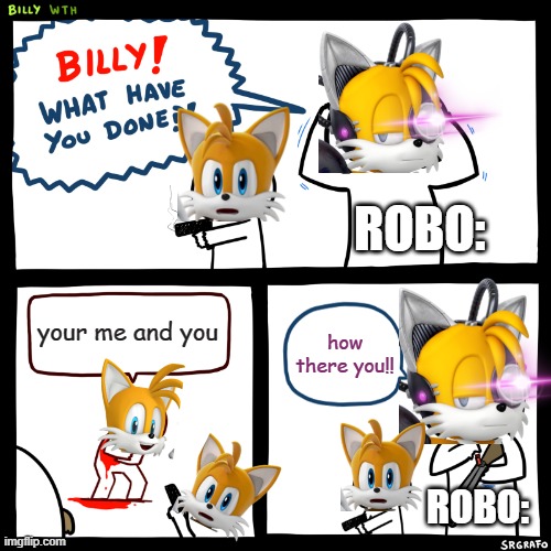 Billy, What Have You Done | ROBO:; your me and you; how there you!! ROBO: | image tagged in billy what have you done,in a nutshell,sonic the hedgehog,tails,tails the fox,tails miles prower | made w/ Imgflip meme maker