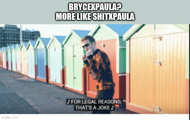 hehehehehe | BRYCEXPAULA?
MORE LIKE SHITXPAULA | image tagged in for legal reasons that's a joke | made w/ Imgflip meme maker