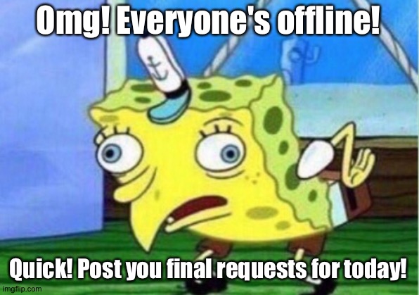 Yee | Omg! Everyone's offline! Quick! Post you final requests for today! | image tagged in memes,mocking spongebob | made w/ Imgflip meme maker