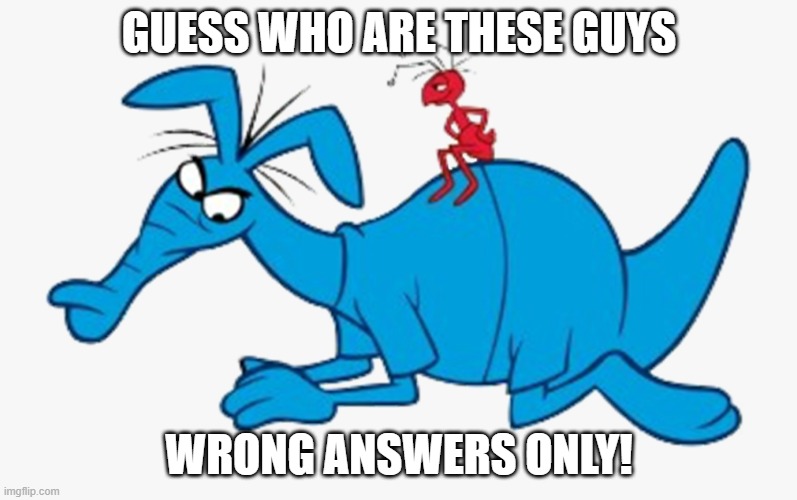 Of course, I never heard of them before I was born. | GUESS WHO ARE THESE GUYS; WRONG ANSWERS ONLY! | image tagged in memes,the aardvark and the ant,pink panther,guess who,where are they now | made w/ Imgflip meme maker