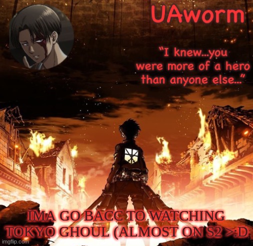 g'night | IMA GO BACC TO WATCHING TOKYO GHOUL (ALMOST ON S2 >:D | image tagged in uaworm aot temp | made w/ Imgflip meme maker