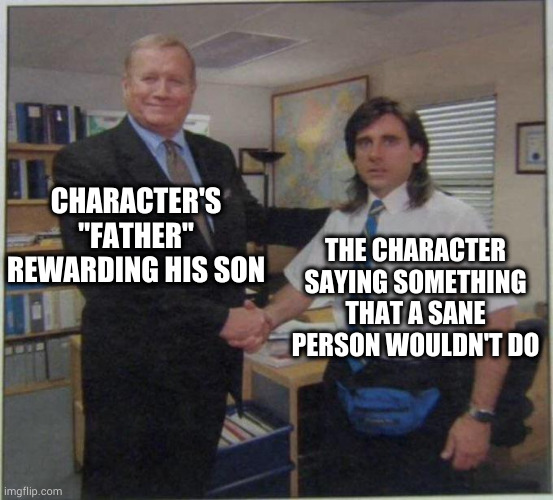 Go!Animate be like: | CHARACTER'S "FATHER" REWARDING HIS SON; THE CHARACTER SAYING SOMETHING THAT A SANE PERSON WOULDN'T DO | image tagged in the office handshake | made w/ Imgflip meme maker