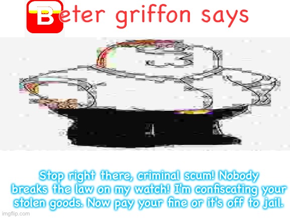 beter griffon says | eter griffon says; Stop right there, criminal scum! Nobody breaks the law on my watch! I'm confiscating your stolen goods. Now pay your fine or it's off to jail. | image tagged in deep fried | made w/ Imgflip meme maker