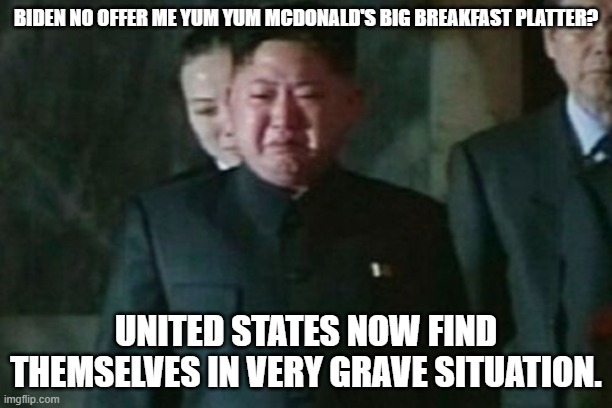Kim Jong Un Sad Meme | BIDEN NO OFFER ME YUM YUM MCDONALD'S BIG BREAKFAST PLATTER? UNITED STATES NOW FIND THEMSELVES IN VERY GRAVE SITUATION. | image tagged in memes,kim jong un sad | made w/ Imgflip meme maker