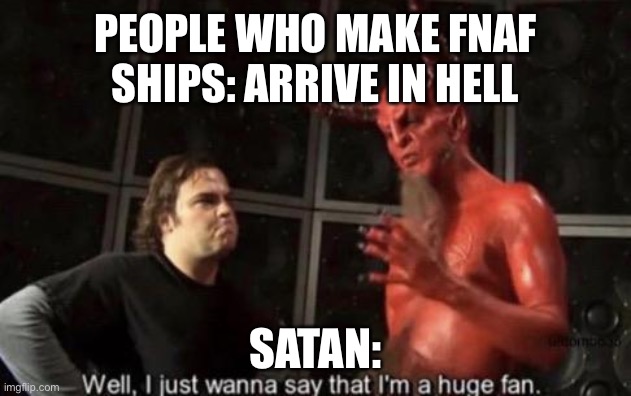 Send the shippers to hell | PEOPLE WHO MAKE FNAF SHIPS: ARRIVE IN HELL; SATAN: | image tagged in know your meme well i just wanna say that i'm a huge fan | made w/ Imgflip meme maker