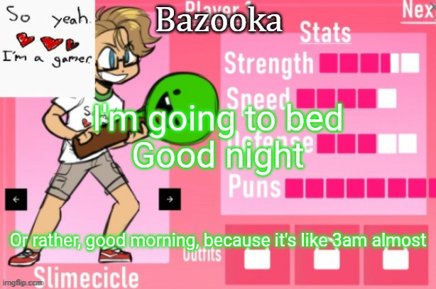 Bazooka's Charlie slimecicle template | I'm going to bed
Good night; Or rather, good morning, because it's like 3am almost | image tagged in bazooka's charlie slimecicle template | made w/ Imgflip meme maker