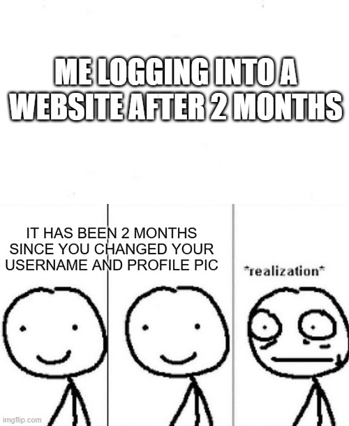 Offline 4 too long |  ME LOGGING INTO A WEBSITE AFTER 2 MONTHS | image tagged in realization,website | made w/ Imgflip meme maker