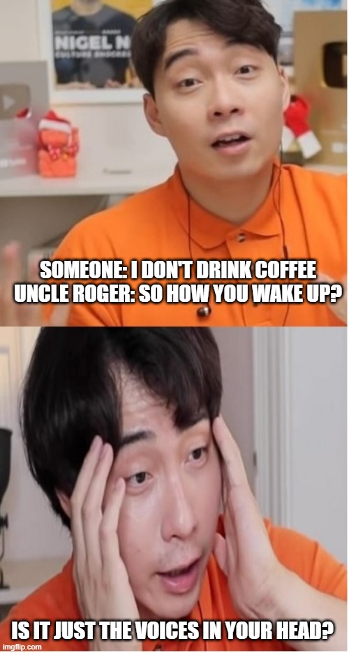 SOMEONE: I DON'T DRINK COFFEE
UNCLE ROGER: SO HOW YOU WAKE UP? IS IT JUST THE VOICES IN YOUR HEAD? | made w/ Imgflip meme maker