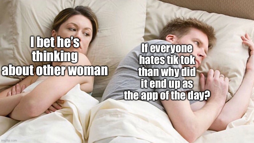 Atleast it isn’t app of the year | If everyone hates tik tok than why did it end up as the app of the day? I bet he’s thinking about other woman | image tagged in funny,i bet he's thinking about other women | made w/ Imgflip meme maker