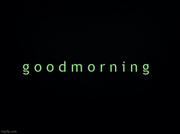 Black background | g o o d m o r n i n g | image tagged in black background | made w/ Imgflip meme maker