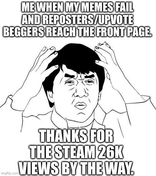 Exhibit A: Upvote if you see the whote | ME WHEN MY MEMES FAIL AND REPOSTERS/UPVOTE BEGGERS REACH THE FRONT PAGE. THANKS FOR THE STEAM 26K VIEWS BY THE WAY. | image tagged in memes,upvote beggars,reposters,oof,jackie chan confused,i dont know what i am doing | made w/ Imgflip meme maker