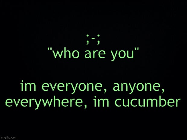 Black background | ;-;

"who are you"; im everyone, anyone, everywhere, im cucumber | image tagged in black background | made w/ Imgflip meme maker