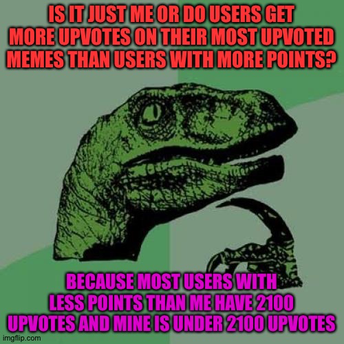Users with less points than users get more upvotes on their most upvoted memes than top users, it's making me jealous... | IS IT JUST ME OR DO USERS GET MORE UPVOTES ON THEIR MOST UPVOTED MEMES THAN USERS WITH MORE POINTS? BECAUSE MOST USERS WITH LESS POINTS THAN ME HAVE 2100 UPVOTES AND MINE IS UNDER 2100 UPVOTES | image tagged in memes,philosoraptor | made w/ Imgflip meme maker
