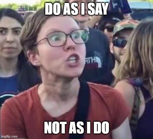 Angry Liberal | DO AS I SAY NOT AS I DO | image tagged in angry liberal | made w/ Imgflip meme maker